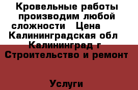 Кровельные работы производим любой сложности › Цена ­ 1 - Калининградская обл., Калининград г. Строительство и ремонт » Услуги   